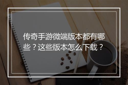 传奇手游微端版本都有哪些？这些版本怎么下载？