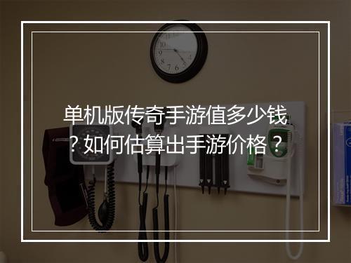 单机版传奇手游值多少钱？如何估算出手游价格？