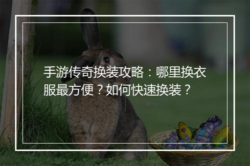 手游传奇换装攻略：哪里换衣服最方便？如何快速换装？