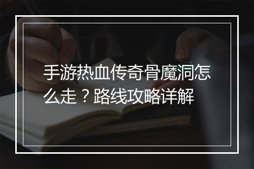 手游热血传奇骨魔洞怎么走？路线攻略详解