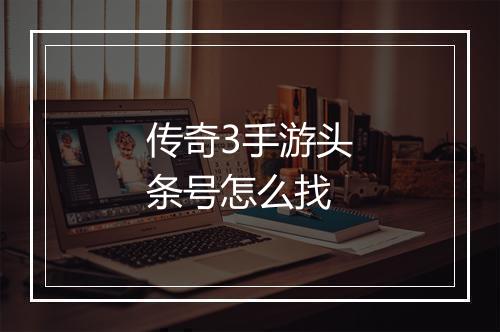 传奇3手游头条号怎么找