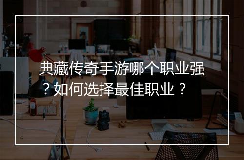典藏传奇手游哪个职业强？如何选择最佳职业？