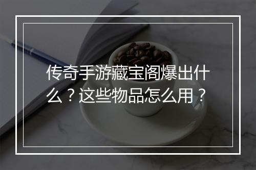 传奇手游藏宝阁爆出什么？这些物品怎么用？