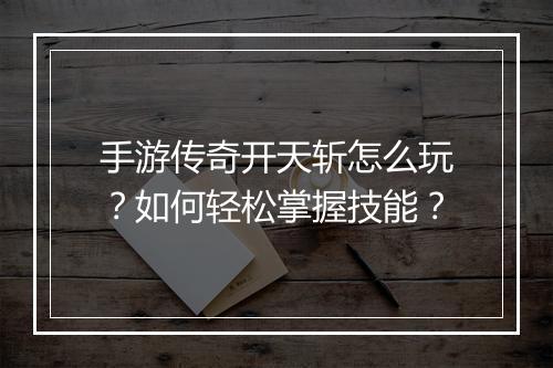 手游传奇开天斩怎么玩？如何轻松掌握技能？