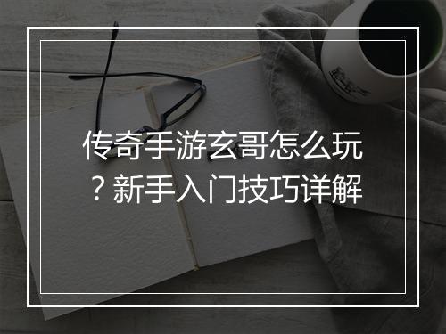 传奇手游玄哥怎么玩？新手入门技巧详解