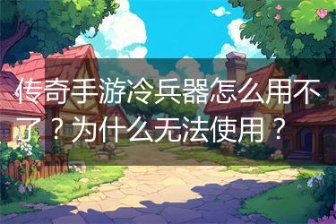 传奇手游冷兵器怎么用不了？为什么无法使用？