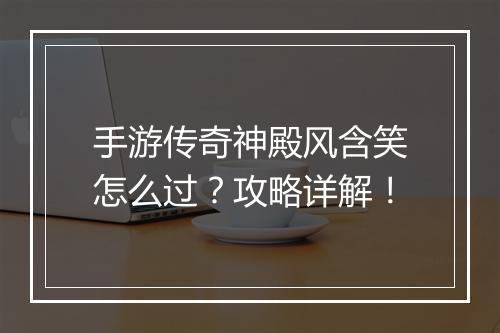 手游传奇神殿风含笑怎么过？攻略详解！