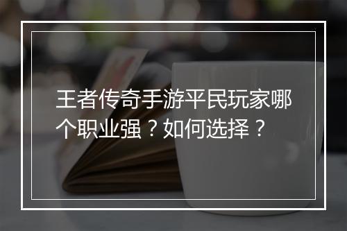 王者传奇手游平民玩家哪个职业强？如何选择？