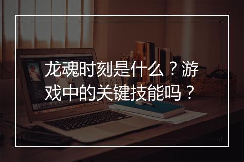 龙魂时刻是什么？游戏中的关键技能吗？