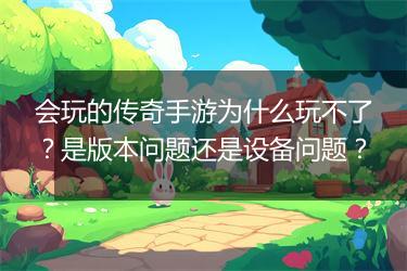 会玩的传奇手游为什么玩不了？是版本问题还是设备问题？