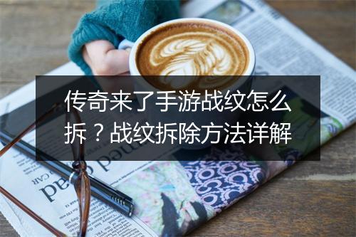 传奇来了手游战纹怎么拆？战纹拆除方法详解