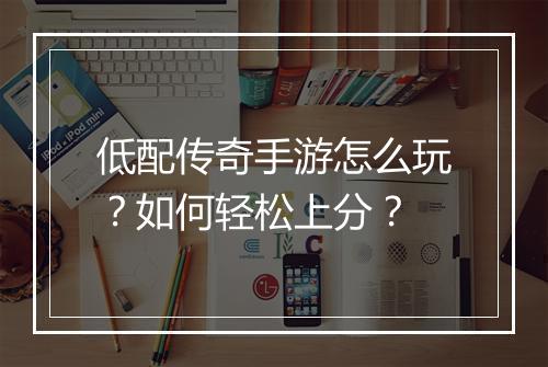 低配传奇手游怎么玩？如何轻松上分？
