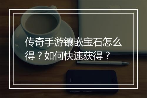 传奇手游镶嵌宝石怎么得？如何快速获得？