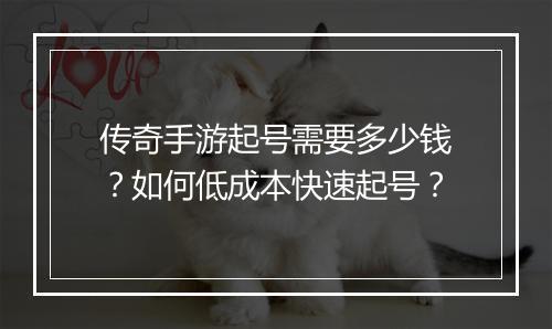 传奇手游起号需要多少钱？如何低成本快速起号？