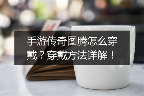手游传奇图腾怎么穿戴？穿戴方法详解！