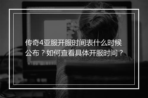 传奇4亚服开服时间表什么时候公布？如何查看具体开服时间？