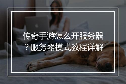 传奇手游怎么开服务器？服务器模式教程详解