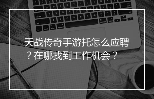 天战传奇手游托怎么应聘？在哪找到工作机会？