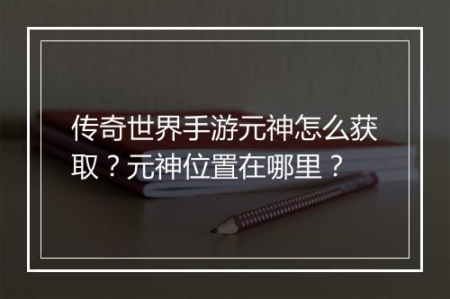 传奇世界手游元神怎么获取？元神位置在哪里？