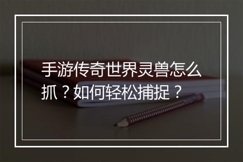 手游传奇世界灵兽怎么抓？如何轻松捕捉？