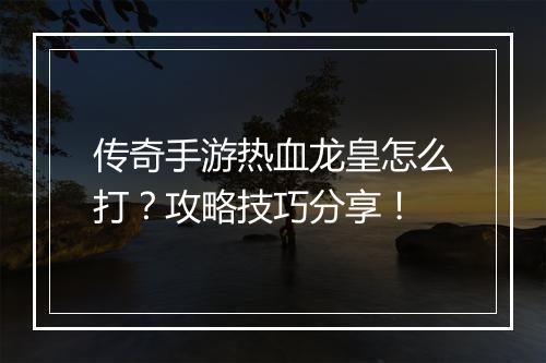 传奇手游热血龙皇怎么打？攻略技巧分享！