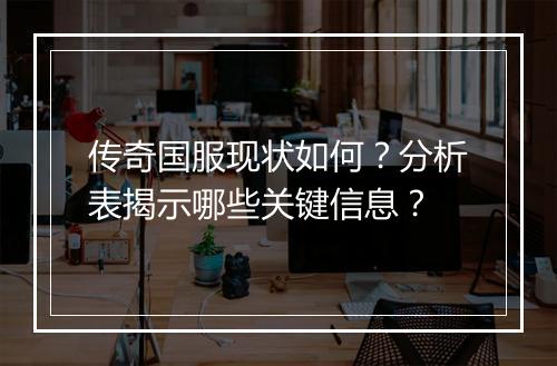 传奇国服现状如何？分析表揭示哪些关键信息？