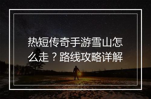热短传奇手游雪山怎么走？路线攻略详解