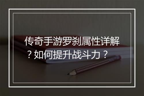 传奇手游罗刹属性详解？如何提升战斗力？