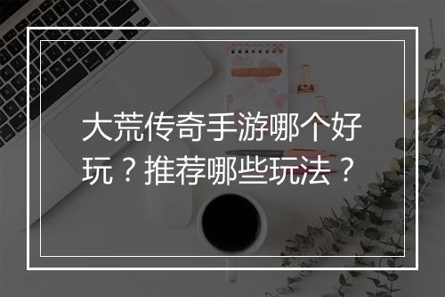 大荒传奇手游哪个好玩？推荐哪些玩法？