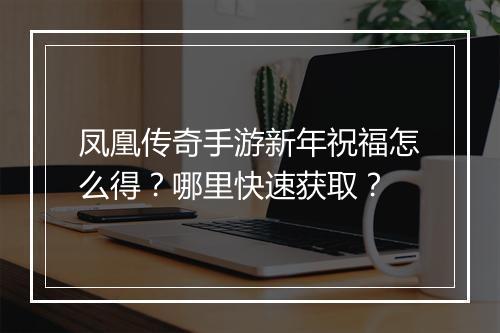 凤凰传奇手游新年祝福怎么得？哪里快速获取？
