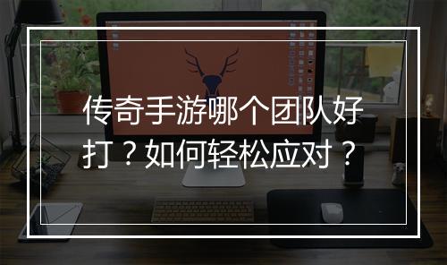 传奇手游哪个团队好打？如何轻松应对？