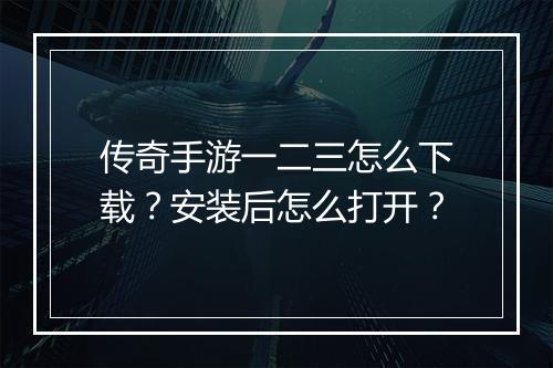 传奇手游一二三怎么下载？安装后怎么打开？