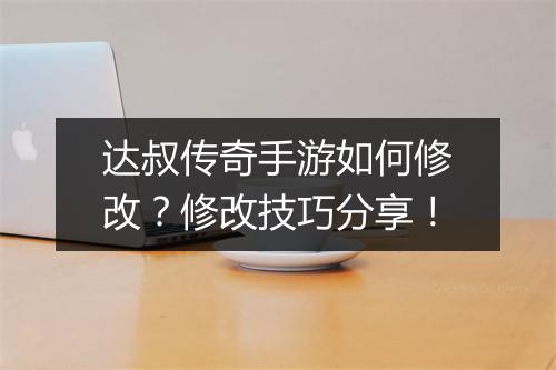 达叔传奇手游如何修改？修改技巧分享！