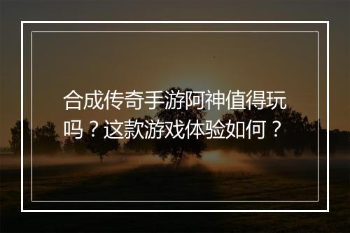 合成传奇手游阿神值得玩吗？这款游戏体验如何？