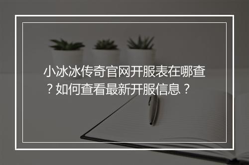 小冰冰传奇官网开服表在哪查？如何查看最新开服信息？