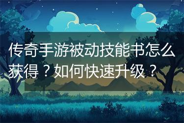 传奇手游被动技能书怎么获得？如何快速升级？