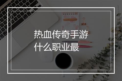 热血传奇手游什么职业最