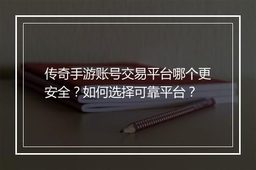 传奇手游账号交易平台哪个更安全?如何选择可靠平台?