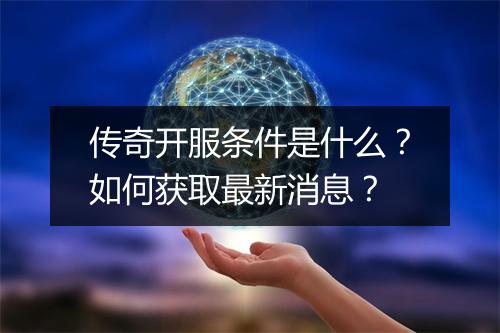 传奇开服条件是什么？如何获取最新消息？
