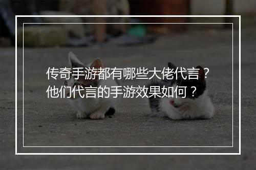 传奇手游都有哪些大佬代言？他们代言的手游效果如何？