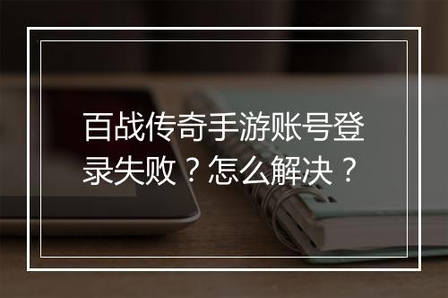 百战传奇手游账号登录失败？怎么解决？