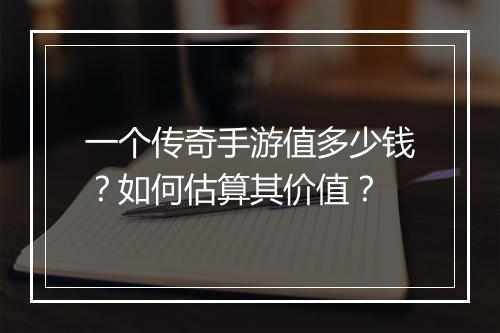 一个传奇手游值多少钱？如何估算其价值？