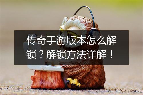 传奇手游版本怎么解锁？解锁方法详解！