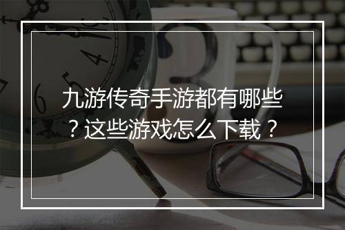 九游传奇手游都有哪些？这些游戏怎么下载？