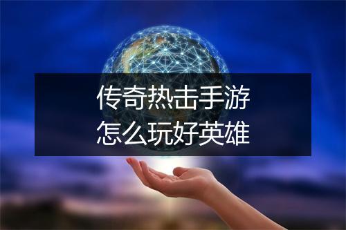 传奇热击手游怎么玩好英雄