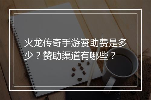 火龙传奇手游赞助费是多少？赞助渠道有哪些？