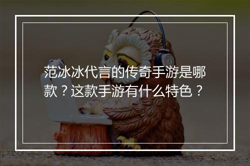 范冰冰代言的传奇手游是哪款？这款手游有什么特色？
