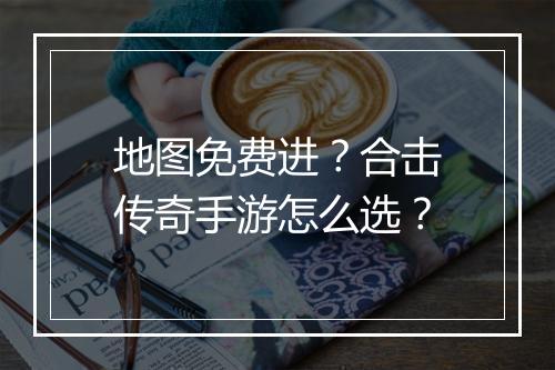 地图免费进？合击传奇手游怎么选？
