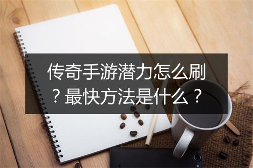 传奇手游潜力怎么刷？最快方法是什么？