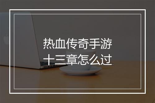 热血传奇手游十三章怎么过